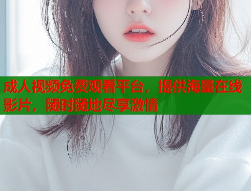 成人视频免费观看平台，提供海量在线影片，随时随地尽享激情