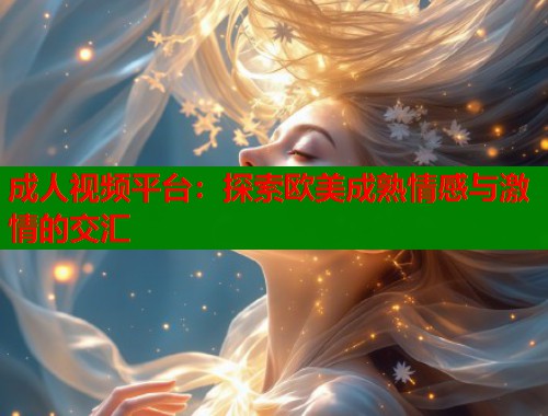 成人视频平台：探索欧美成熟情感与激情的交汇