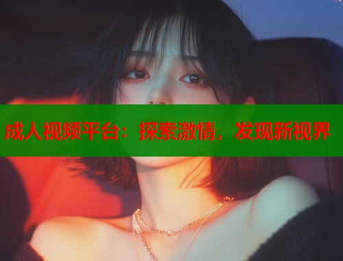 成人视频平台：探索激情，发现新视界