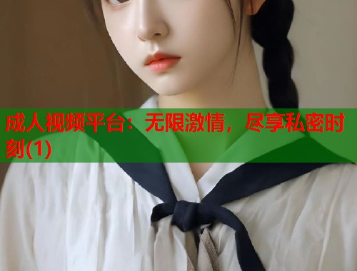 成人视频平台：无限激情，尽享私密时刻(1)