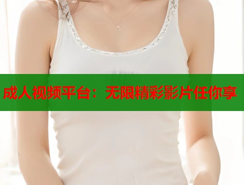 成人视频平台：无限精彩影片任你享