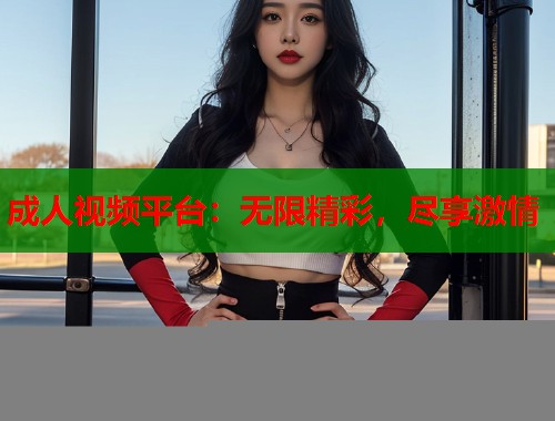 成人视频平台：无限精彩，尽享激情