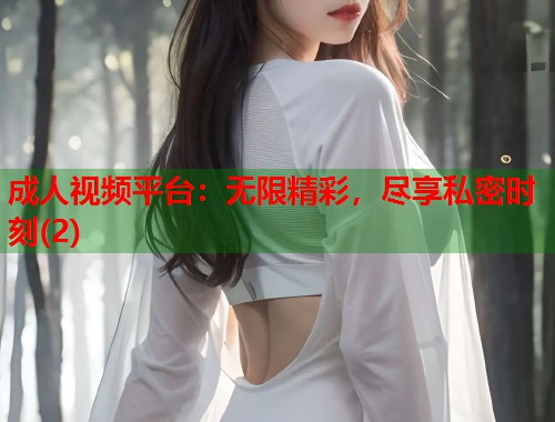 成人视频平台：无限精彩，尽享私密时刻(2)