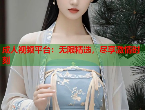 成人视频平台：无限精选，尽享激情时刻