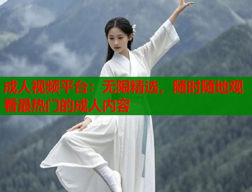 成人视频平台：无限精选，随时随地观看最热门的成人内容