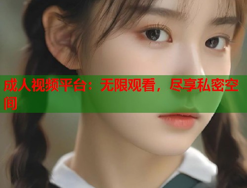成人视频平台：无限观看，尽享私密空间