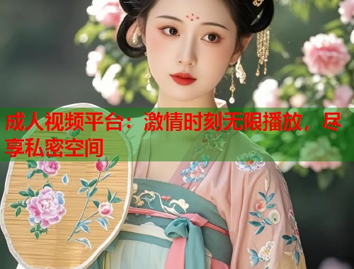 成人视频平台：激情时刻无限播放，尽享私密空间