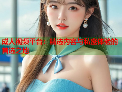 成人视频平台：精选内容与私密体验的首选之地