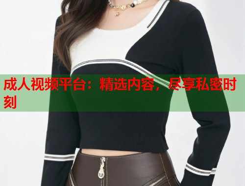 成人视频平台：精选内容，尽享私密时刻  第2张