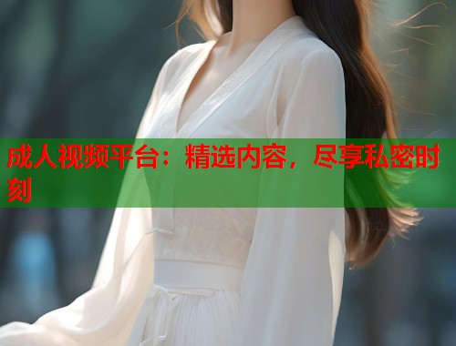 成人视频平台：精选内容，尽享私密时刻