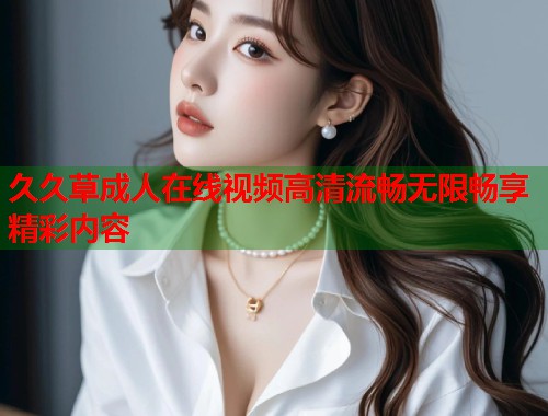 久久草成人在线视频高清流畅无限畅享精彩内容