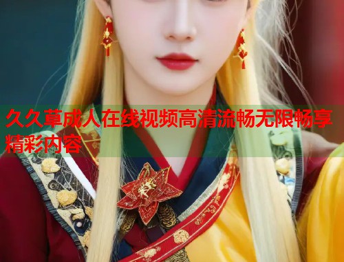 久久草成人在线视频高清流畅无限畅享精彩内容  第2张