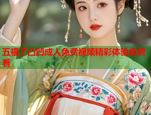 五福了凸凹成人免费视频精彩体验免费看