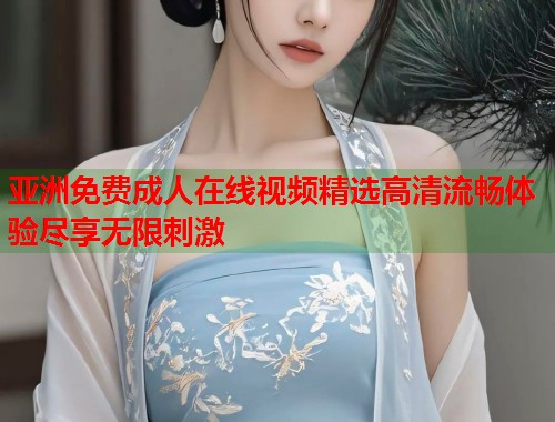 亚洲免费成人在线视频精选高清流畅体验尽享无限刺激