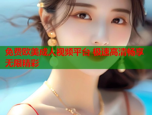 免费欧美成人视频平台 极速高清畅享无限精彩