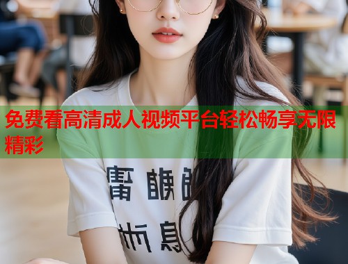 免费看高清成人视频平台轻松畅享无限精彩