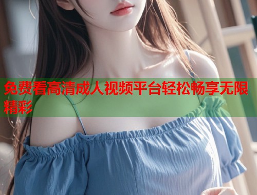 免费看高清成人视频平台轻松畅享无限精彩  第2张