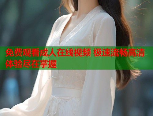 免费观看成人在线视频 极速流畅高清体验尽在掌握