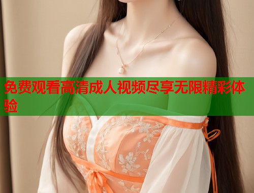 免费观看高清成人视频尽享无限精彩体验