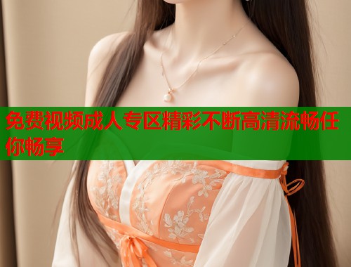 免费视频成人专区精彩不断高清流畅任你畅享