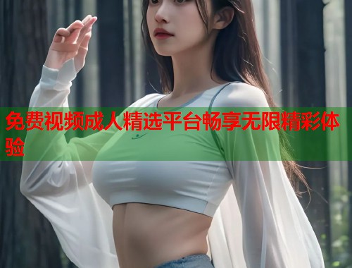 免费视频成人精选平台畅享无限精彩体验