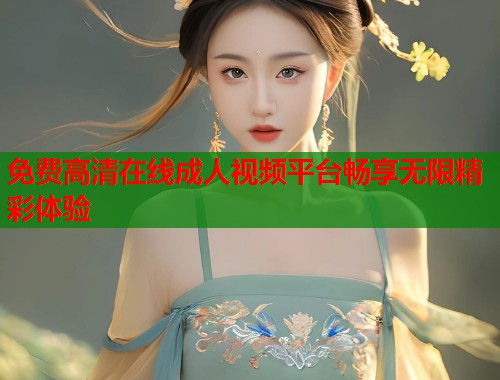 免费高清在线成人视频平台畅享无限精彩体验