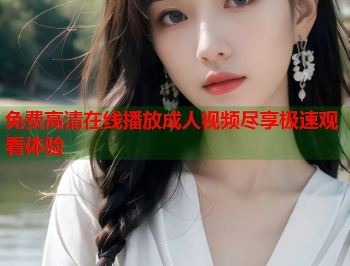 免费高清在线播放成人视频尽享极速观看体验
