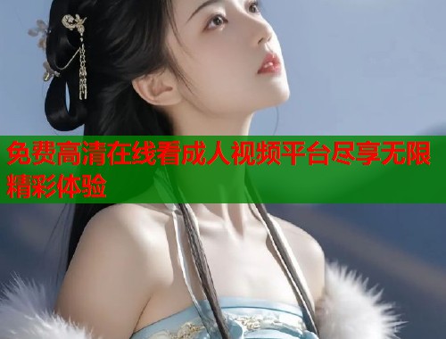 免费高清在线看成人视频平台尽享无限精彩体验