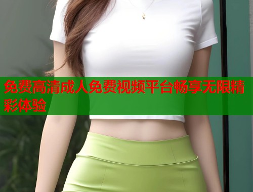免费高清成人免费视频平台畅享无限精彩体验