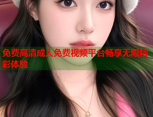 免费高清成人免费视频平台畅享无限精彩体验  第2张