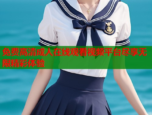 免费高清成人在线观看视频平台尽享无限精彩体验