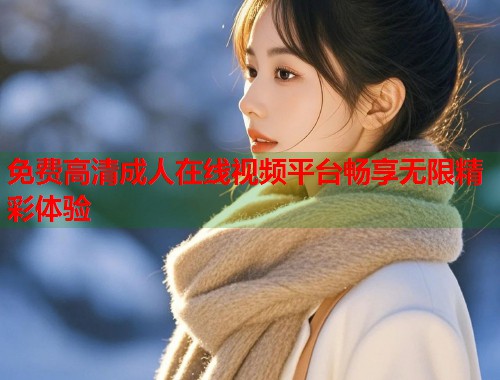 免费高清成人在线视频平台畅享无限精彩体验