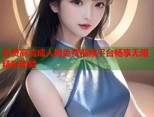 免费高清成人网免费视频平台畅享无限精彩体验