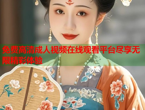 免费高清成人视频在线观看平台尽享无限精彩体验