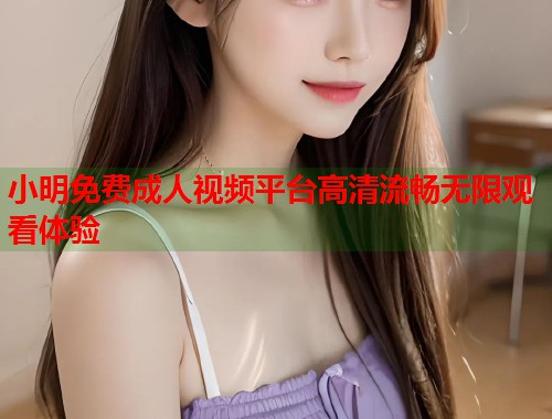 小明免费成人视频平台高清流畅无限观看体验