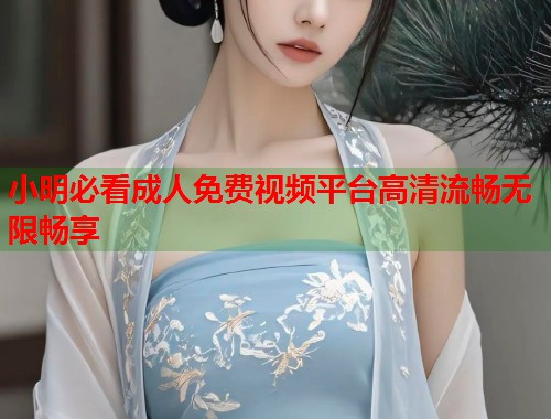 小明必看成人免费视频平台高清流畅无限畅享  第2张