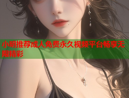 小明推荐成人免费永久视频平台畅享无限精彩