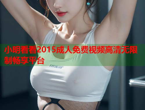 小明看看2015成人免费视频高清无限制畅享平台