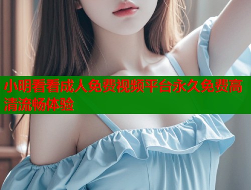 小明看看成人免费视频平台永久免费高清流畅体验