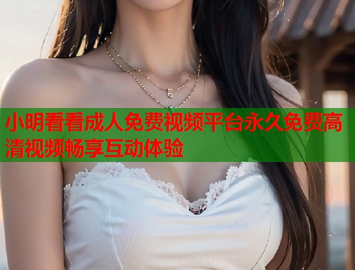 小明看看成人免费视频平台永久免费高清视频畅享互动体验