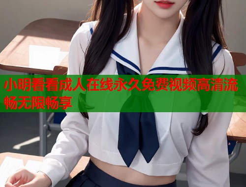 小明看看成人在线永久免费视频高清流畅无限畅享