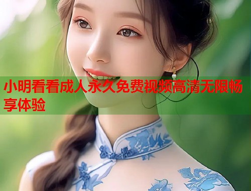 小明看看成人永久免费视频高清无限畅享体验