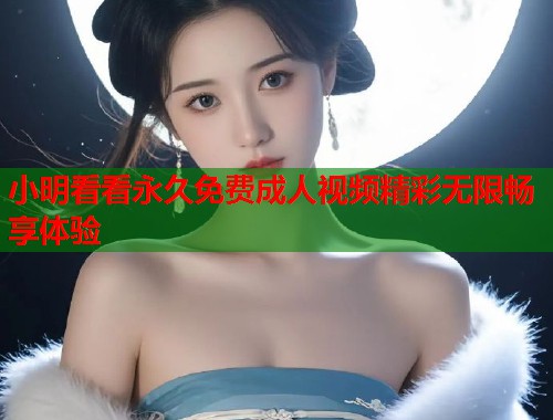 小明看看永久免费成人视频精彩无限畅享体验