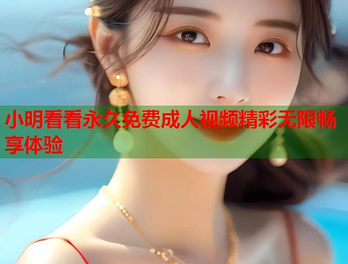 小明看看永久免费成人视频精彩无限畅享体验  第2张