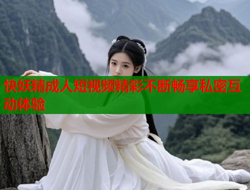 快妖精成人短视频精彩不断畅享私密互动体验