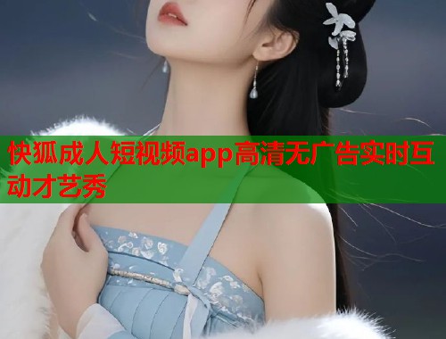快狐成人短视频app高清无广告实时互动才艺秀  第2张