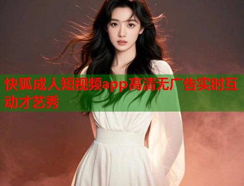 快狐成人短视频app高清无广告实时互动才艺秀