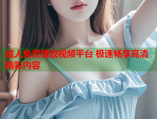 成人免费播放视频平台 极速畅享高清精彩内容