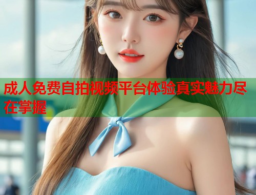 成人免费自拍视频平台体验真实魅力尽在掌握