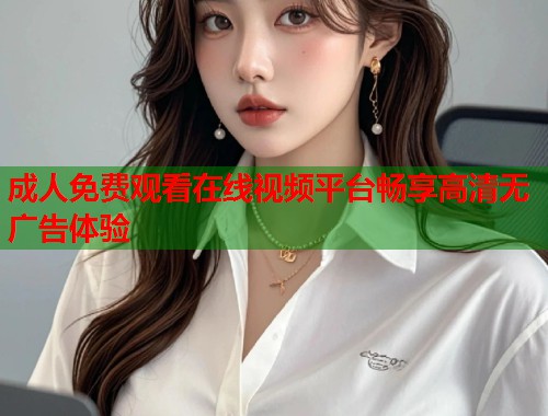成人免费观看在线视频平台畅享高清无广告体验